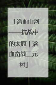 浴血山河——抗战中的太原｜浴血奋战三元村