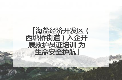 海盐经济开发区（西塘桥街道）入企开展救护员证培训 为生命安全护航