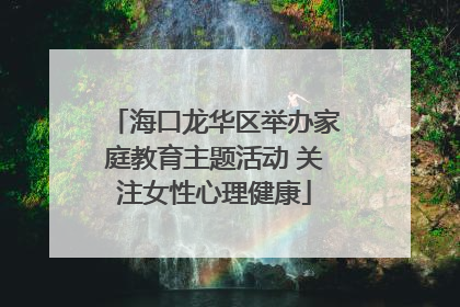 海口龙华区举办家庭教育主题活动 关注女性心理健康