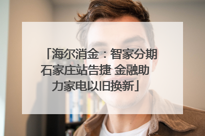 海尔消金：智家分期石家庄站告捷 金融助力家电以旧换新