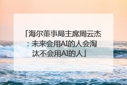 海尔董事局主席周云杰：未来会用AI的人会淘汰不会用AI的人