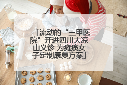 流动的“三甲医院”开进四川大凉山义诊 为瘫痪女子定制康复方案