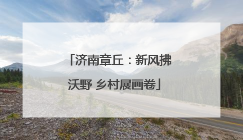 济南章丘：新风拂沃野 乡村展画卷