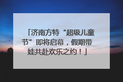 济南方特“超级儿童节”即将启幕，假期带娃共赴欢乐之约！