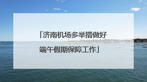济南机场多举措做好端午假期保障工作