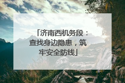 济南西机务段：查找身边隐患，筑牢安全防线