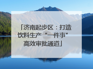 济南起步区：打造饮料生产“一件事”高效审批通道