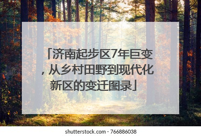 济南起步区7年巨变，从乡村田野到现代化新区的变迁图录