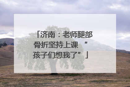 济南：老师腿部骨折坚持上课 “孩子们想我了”