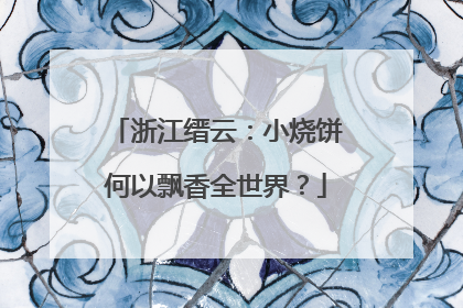 浙江缙云：小烧饼何以飘香全世界？