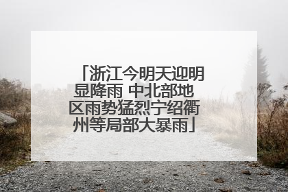 浙江今明天迎明显降雨 中北部地区雨势猛烈宁绍衢州等局部大暴雨