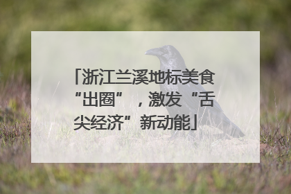 浙江兰溪地标美食“出圈”，激发“舌尖经济”新动能