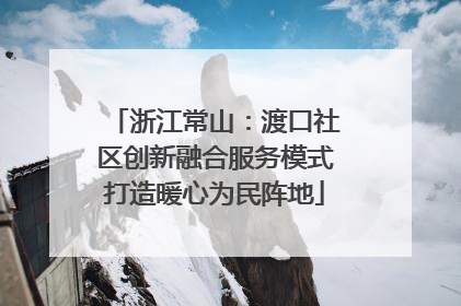 浙江常山：渡口社区创新融合服务模式打造暖心为民阵地