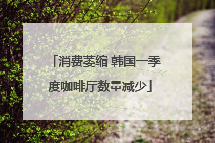 消费萎缩 韩国一季度咖啡厅数量减少