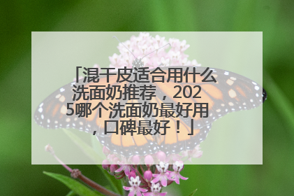 混干皮适合用什么洗面奶推荐，2025哪个洗面奶最好用，口碑最好！