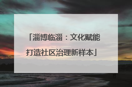 淄博临淄：文化赋能 打造社区治理新样本