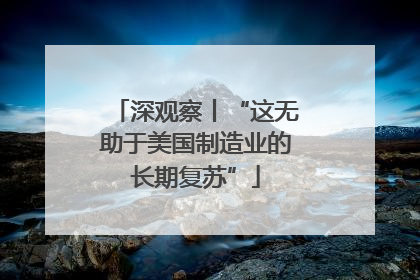 深观察丨“这无助于美国制造业的长期复苏”