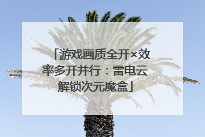 游戏画质全开×效率多开并行：雷电云解锁次元魔盒