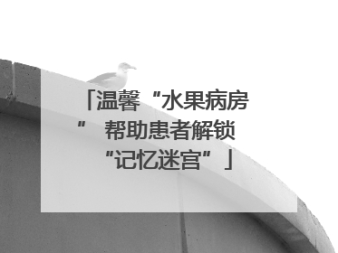 温馨“水果病房” 帮助患者解锁“记忆迷宫”