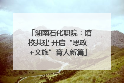 湖南石化职院：馆校共建 开启“思政+文旅”育人新篇