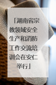 湖南省宗教领域安全生产和消防工作交流培训会在安仁举行