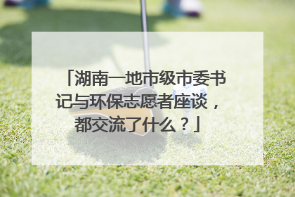 湖南一地市级市委书记与环保志愿者座谈，都交流了什么？