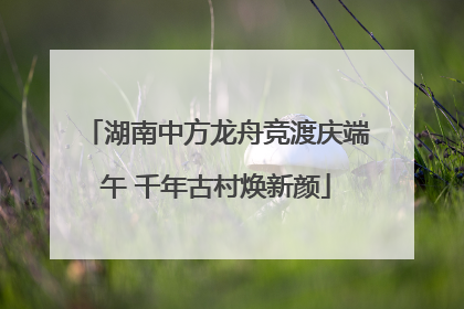 湖南中方龙舟竞渡庆端午 千年古村焕新颜