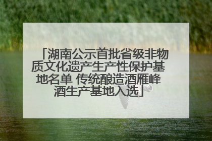 湖南公示首批省级非物质文化遗产生产性保护基地名单 传统酿造酒雁峰酒生产基地入选