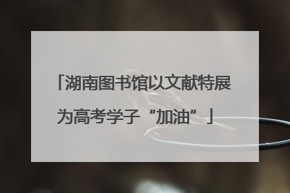 湖南图书馆以文献特展为高考学子“加油”