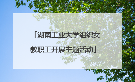 湖南工业大学组织女教职工开展主题活动