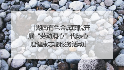 湖南有色金属职院开展“劳动润心”代际心理健康志愿服务活动