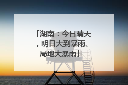 湖南：今日晴天，明日大到暴雨、局地大暴雨