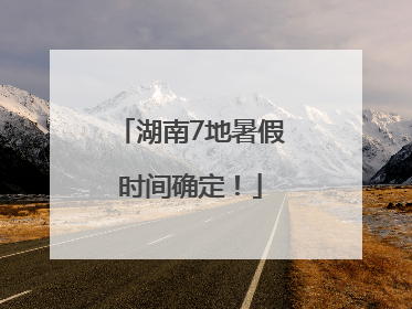 湖南7地暑假时间确定！