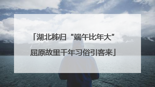 湖北秭归“端午比年大” 屈原故里千年习俗引客来