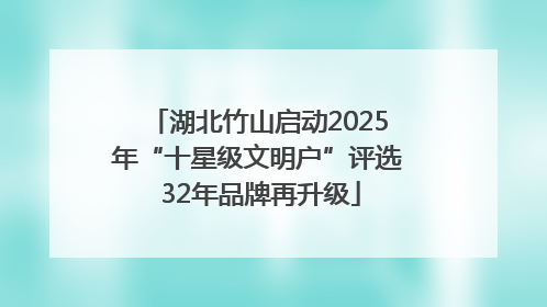 湖北竹山启动2025年“十星级文明户”评选 32年品牌再升级