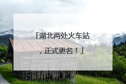 湖北两处火车站，正式更名！