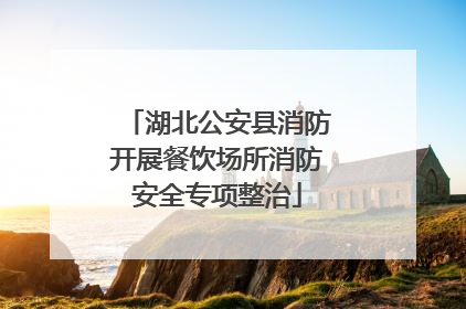 湖北公安县消防开展餐饮场所消防安全专项整治