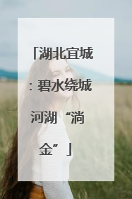 湖北宜城：碧水绕城 河湖“淌金”