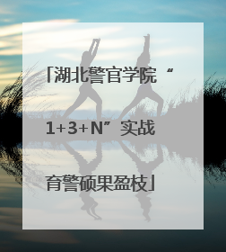 湖北警官学院“1+3+N”实战育警硕果盈枝
