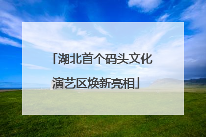 湖北首个码头文化演艺区焕新亮相