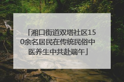 湘口街道双塔社区150余名居民在传统民俗中医养生中共赴端午