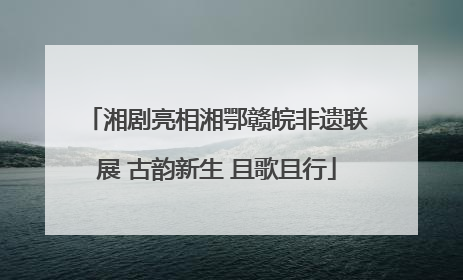 湘剧亮相湘鄂赣皖非遗联展 古韵新生 且歌且行