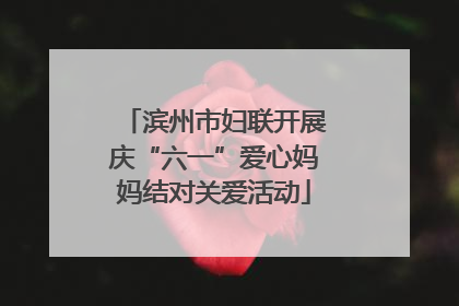 滨州市妇联开展庆“六一”爱心妈妈结对关爱活动