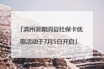 滨州暑期消夏社保卡优惠活动于7月5日开启