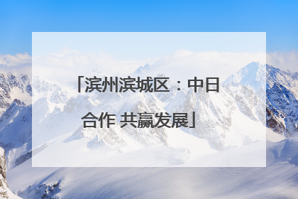 滨州滨城区：中日合作 共赢发展