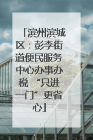 滨州滨城区：彭李街道便民服务中心办事办税 “只进一门”更省心