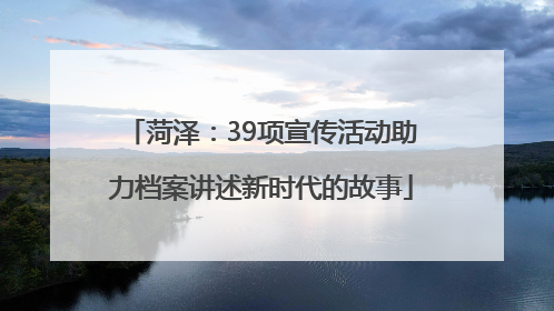 菏泽：39项宣传活动助力档案讲述新时代的故事