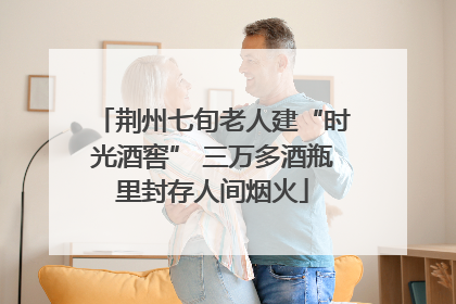 荆州七旬老人建“时光酒窖” 三万多酒瓶里封存人间烟火