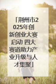 荆州市2025年创新创业大赛启动 四大赛道助力产业升级与人才集聚
