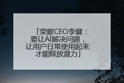 荣耀CEO李健：要让AI解决问题，让用户日常使用起来才能释放潜力